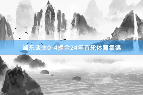 湖东谈主0-4掘金24年首轮体育集锦