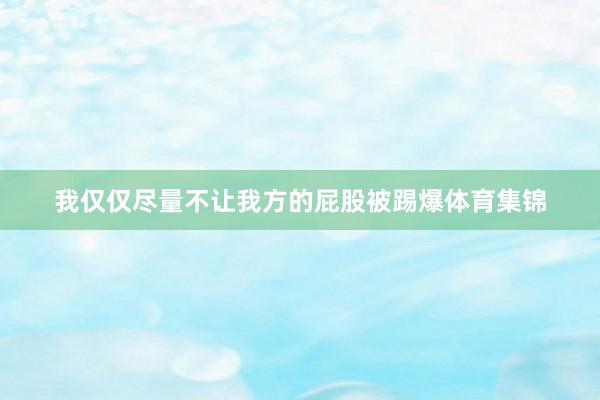 我仅仅尽量不让我方的屁股被踢爆体育集锦