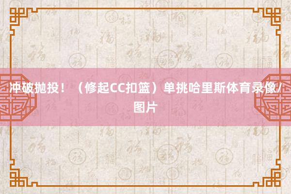 冲破抛投！（修起CC扣篮）单挑哈里斯体育录像/图片
