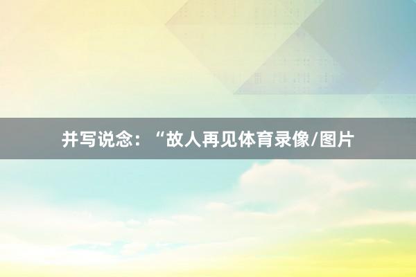 并写说念：“故人再见体育录像/图片