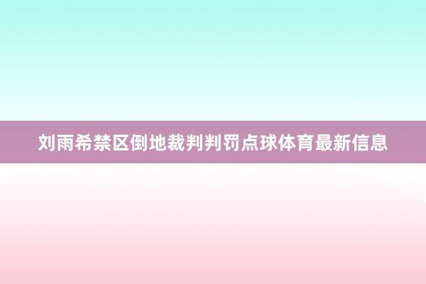 刘雨希禁区倒地裁判判罚点球体育最新信息