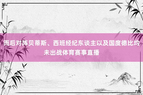 而后对阵贝蒂斯、西班经纪东谈主以及国度德比均未出战体育赛事直播