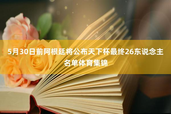 5月30日前阿根廷将公布天下杯最终26东说念主名单体育集锦