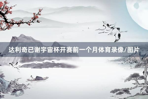 达利奇已谢宇宙杯开赛前一个月体育录像/图片
