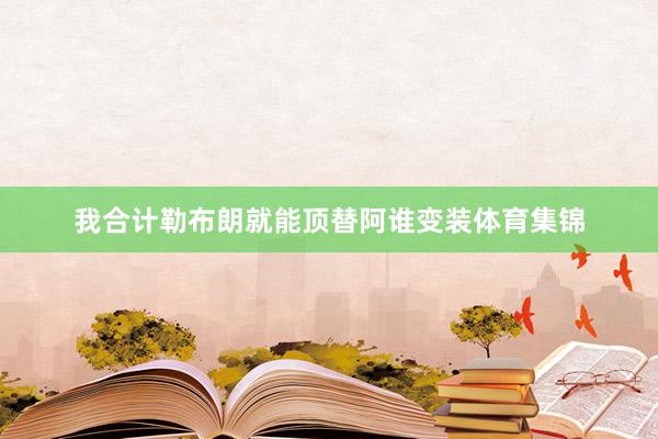 我合计勒布朗就能顶替阿谁变装体育集锦