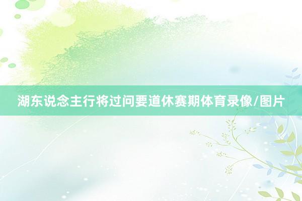 湖东说念主行将过问要道休赛期体育录像/图片