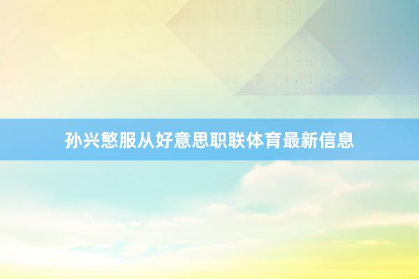 孙兴慜服从好意思职联体育最新信息