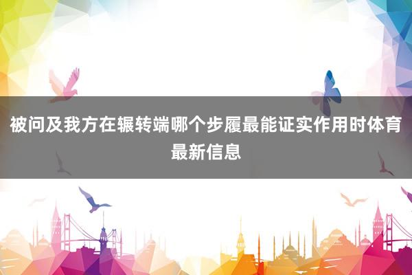 被问及我方在辗转端哪个步履最能证实作用时体育最新信息