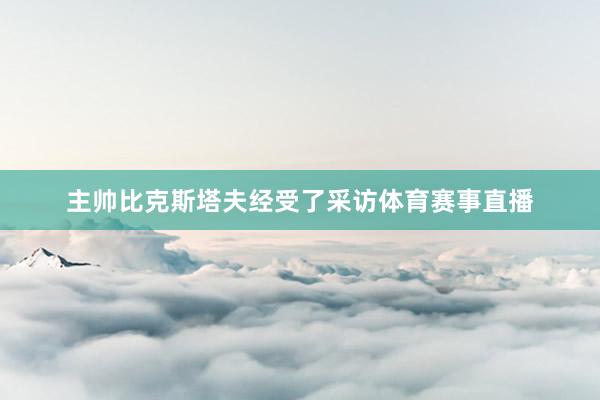 主帅比克斯塔夫经受了采访体育赛事直播