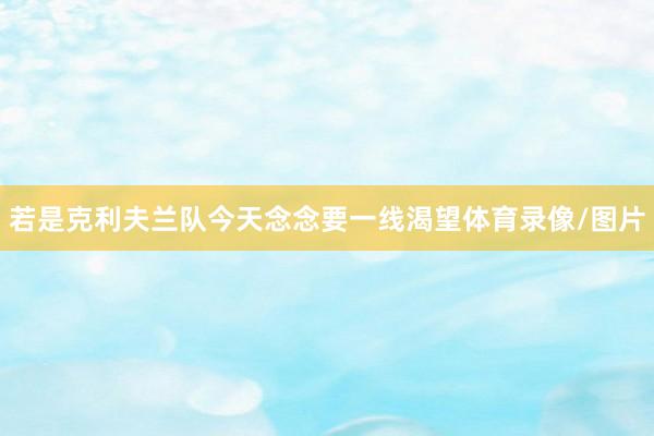 若是克利夫兰队今天念念要一线渴望体育录像/图片