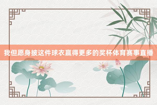 我但愿身披这件球衣赢得更多的奖杯体育赛事直播
