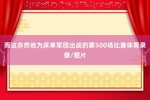 而这亦然他为床单军团出战的第500场比赛体育录像/图片