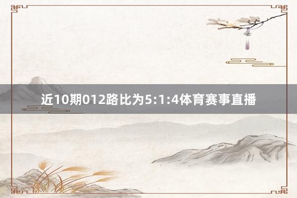 近10期012路比为5:1:4体育赛事直播