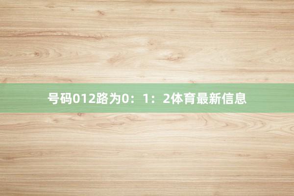 号码012路为0：1：2体育最新信息