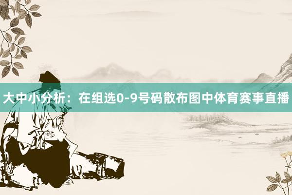 大中小分析：在组选0-9号码散布图中体育赛事直播