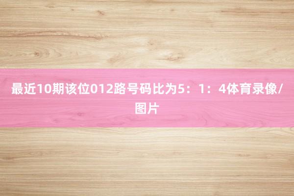 最近10期该位012路号码比为5：1：4体育录像/图片