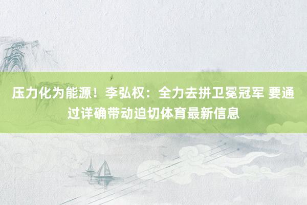 压力化为能源！李弘权：全力去拼卫冕冠军 要通过详确带动迫切体育最新信息