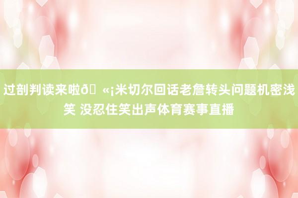 过剖判读来啦🫡米切尔回话老詹转头问题机密浅笑 没忍住笑出声体育赛事直播