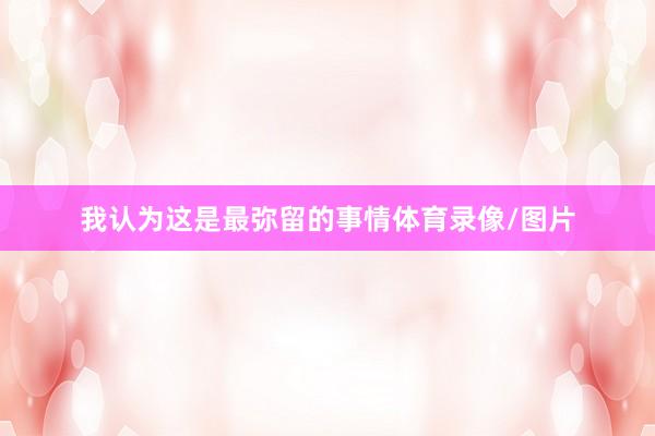 我认为这是最弥留的事情体育录像/图片