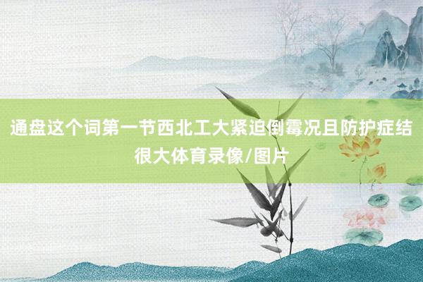 通盘这个词第一节西北工大紧迫倒霉况且防护症结很大体育录像/图片