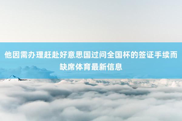 他因需办理赶赴好意思国过问全国杯的签证手续而缺席体育最新信息