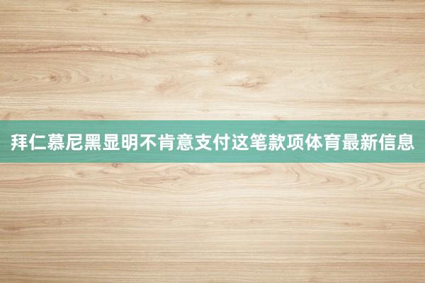 拜仁慕尼黑显明不肯意支付这笔款项体育最新信息