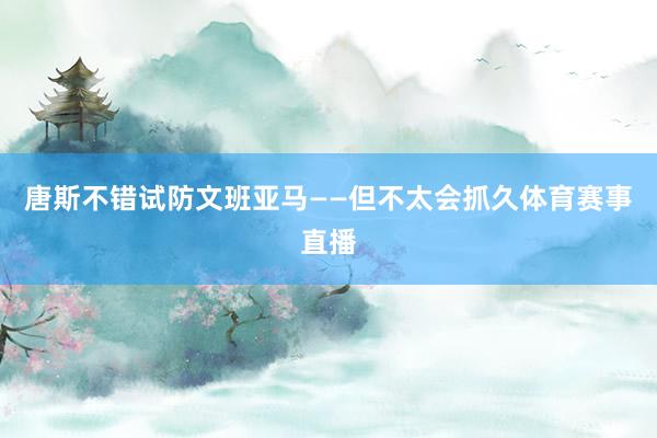 唐斯不错试防文班亚马——但不太会抓久体育赛事直播