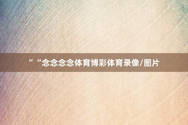 ”“念念念念体育博彩体育录像/图片