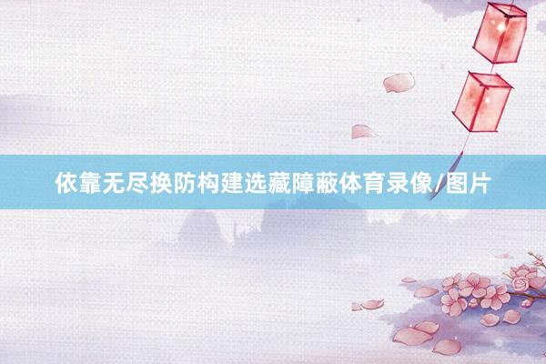 依靠无尽换防构建选藏障蔽体育录像/图片