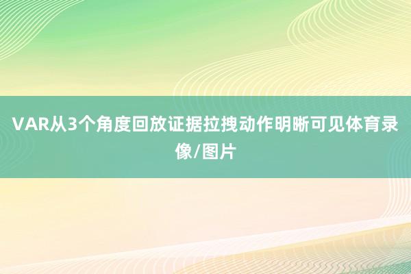 VAR从3个角度回放证据拉拽动作明晰可见体育录像/图片