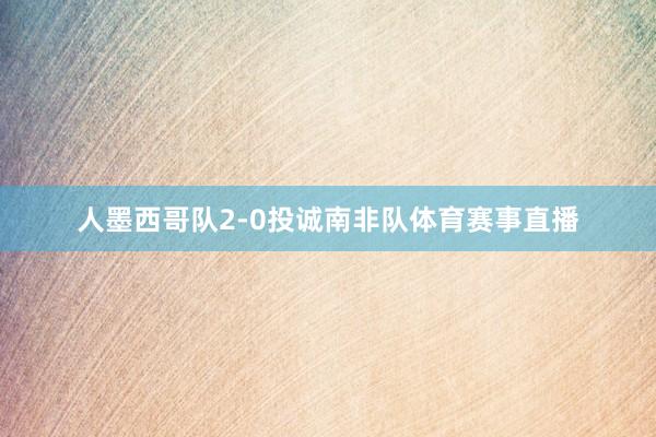 人墨西哥队2-0投诚南非队体育赛事直播