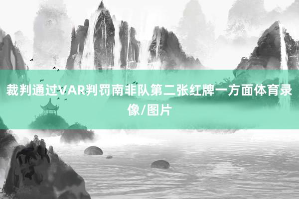 裁判通过VAR判罚南非队第二张红牌一方面体育录像/图片