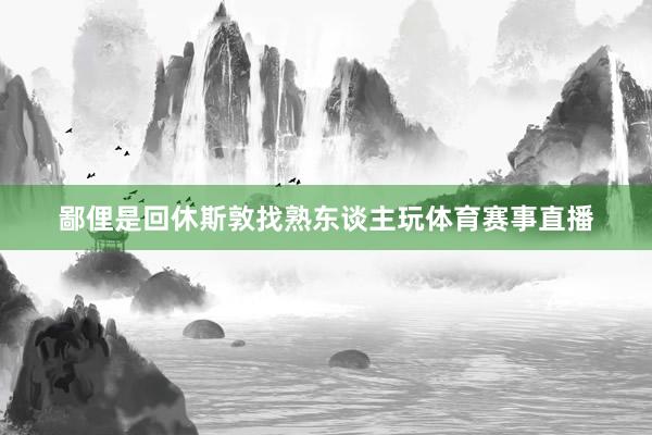 鄙俚是回休斯敦找熟东谈主玩体育赛事直播