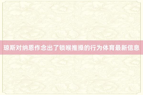 琼斯对纳恩作念出了锁喉推搡的行为体育最新信息
