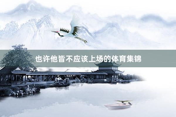 也许他皆不应该上场的体育集锦
