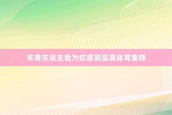年青东谈主我为你感到孤高体育集锦
