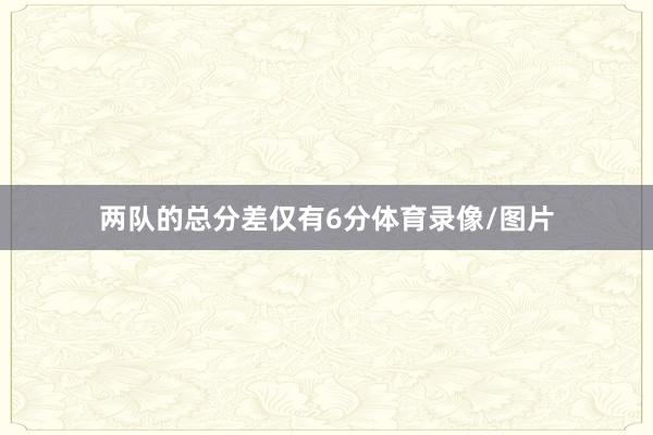 两队的总分差仅有6分体育录像/图片