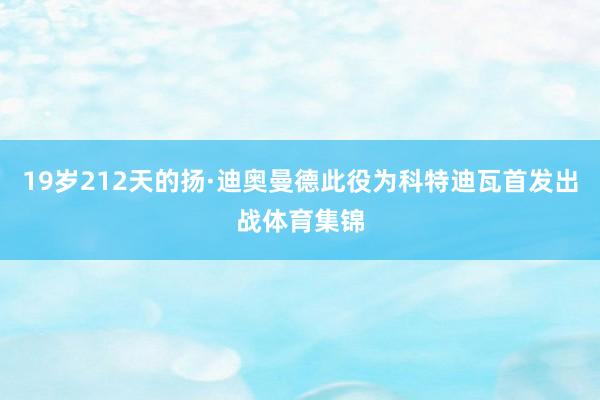 19岁212天的扬·迪奥曼德此役为科特迪瓦首发出战体育集锦