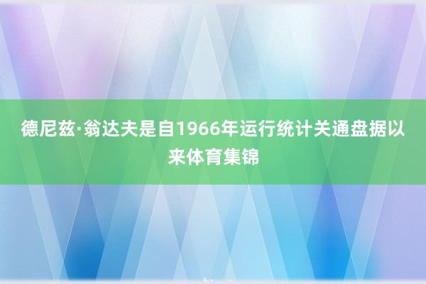 德尼兹·翁达夫是自1966年运行统计关通盘据以来体育集锦
