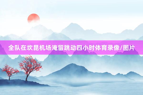 全队在坎昆机场淹留跳动四小时体育录像/图片