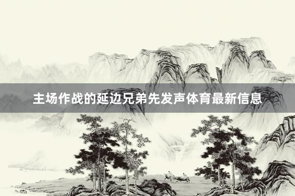 主场作战的延边兄弟先发声体育最新信息
