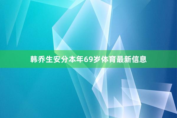 韩乔生安分本年69岁体育最新信息