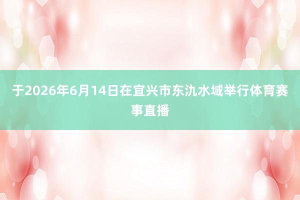 于2026年6月14日在宜兴市东氿水域举行体育赛事直播