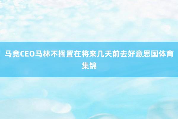 马竞CEO马林不搁置在将来几天前去好意思国体育集锦