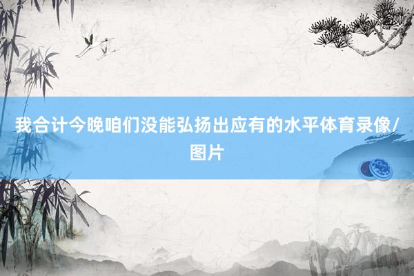 我合计今晚咱们没能弘扬出应有的水平体育录像/图片