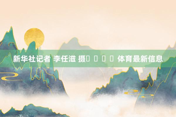 新华社记者 李任滋 摄				体育最新信息