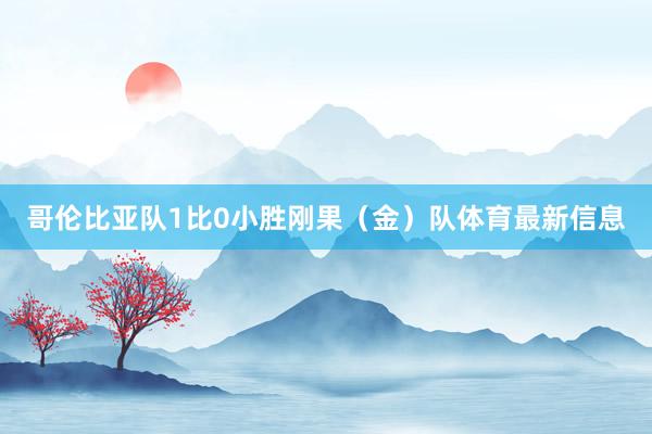 哥伦比亚队1比0小胜刚果(金)队体育最新信息
