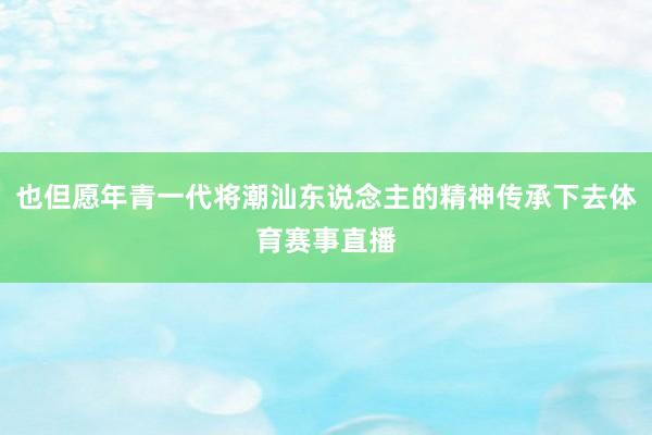 也但愿年青一代将潮汕东说念主的精神传承下去体育赛事直播