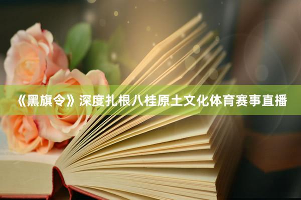 《黑旗令》深度扎根八桂原土文化体育赛事直播