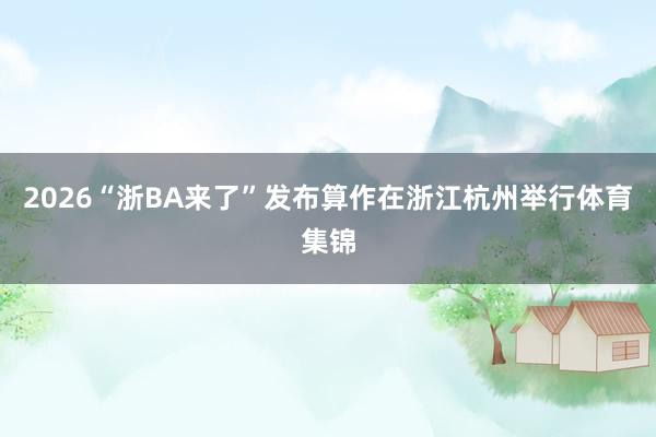 2026“浙BA来了”发布算作在浙江杭州举行体育集锦